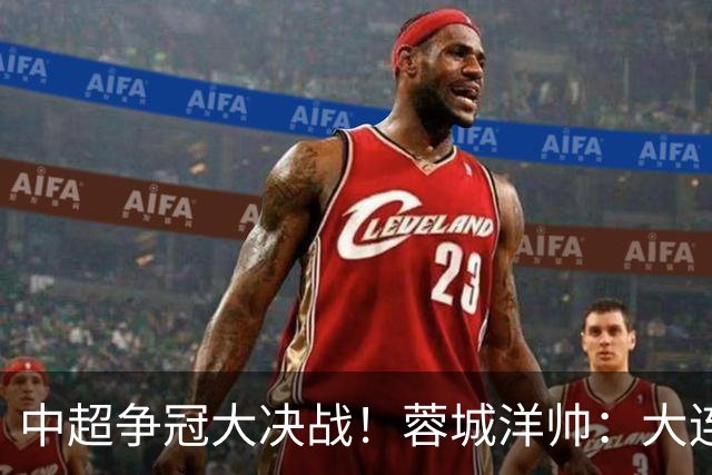 中超争冠大决战！蓉城洋帅：大连想击败我们 李国旭：之前没想过夺冠